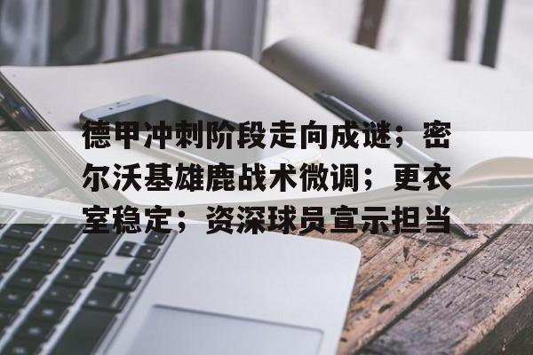 英雄联盟下注-德甲冲刺阶段走向成谜；密尔沃基雄鹿战术微调；更衣室稳定；资深球员宣示担当的简单介绍