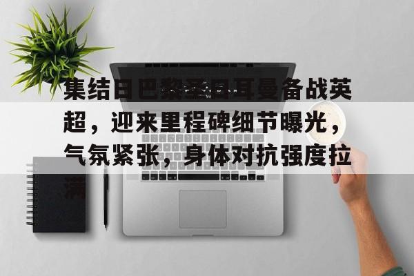 爱游戏-关于集结日巴黎圣日耳曼备战英超，迎来里程碑细节曝光，气氛紧张，身体对抗强度拉满的信息