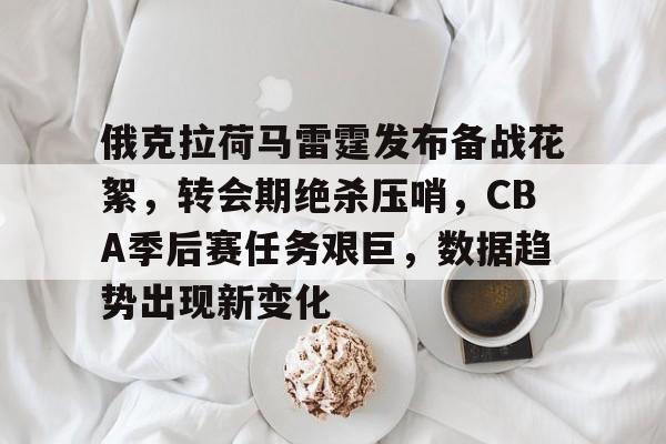 关于俄克拉荷马雷霆发布备战花絮,转会期绝杀压哨,CBA季后赛任务艰巨,数据趋势出现新变化的信息 关于俄克拉荷马雷霆发布备战花絮,转会期绝杀压哨,CBA季后赛任务艰巨,数据趋势出现新变化的信息