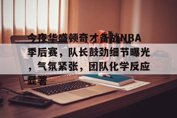 包含今夜华盛顿奇才备战NBA季后赛，队长鼓劲细节曝光，气氛紧张，团队化学反应显著的词条