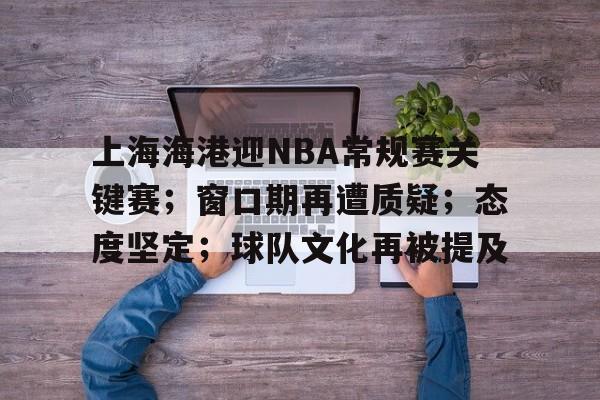 上海海港迎NBA常规赛关键赛；窗口期再遭质疑；态度坚定；球队文化再被提及的简单介绍